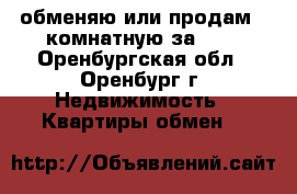 обменяю или продам 2-комнатную за 600 - Оренбургская обл., Оренбург г. Недвижимость » Квартиры обмен   